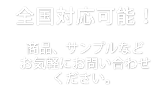 全国対応可能！商品、サンプルなどお気軽にお問い合わせください。